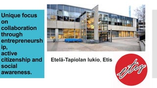 Unique focus
on
collaboration
through
entrepreneursh
ip,
active
citizenship and
social
awareness.
Etelä-Tapiolan lukio, Etis
 