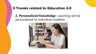 9 Trends related to Education 4.0
2. Personalized Knowledge- Learning will be
personalized to individual students
 