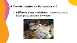 9 Trends related to Education 4.0
1. Different times and places - Learning can be
taken place anytime anywhere
 