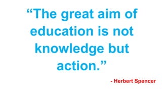 “The great aim of
education is not
knowledge but
action.”
- Herbert Spencer
 