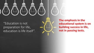 “Education is not
preparation for life,
education is life itself”.
The emphasis in the
educational system is on
building success in life,
not in passing tests.
 
