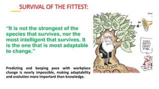 SURVIVAL OF THE FITTEST:
“It is not the strongest of the
species that survives, nor the
most intelligent that survives. It
is the one that is most adaptable
to change.”
Predicting and keeping pace with workplace
change is nearly impossible, making adaptability
and evolution more important than knowledge.
 