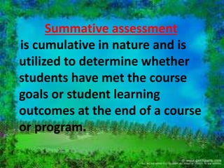 FORMATIVE 
Draw a concept map in class to 
represent their understanding of a topic 
Submit one or two sentences 
identifying the main point of a lecture 
SUMMATIVE 
a midterm exam, a final project 
a paper, a senior recital 
 