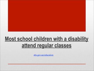 Most school children with a disability
attend regular classes
abs.gov.au/education
 