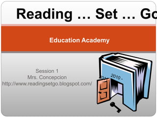 Session 1
Mrs. Concepcion
http://www.readingsetgo.blogspot.com/
Education Academy
Reading … Set … Go
 