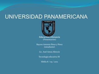 UNIVERSIDAD PANAMERICANA


           Educación a distancia
              (Presentación)

         Bayron Antonio Pérez y Pérez
                 (estudiante)

           Lic. Axel Amos Abrocio

           Tecnología educativa III

             Sibilia 8 / 09 / 2012
 