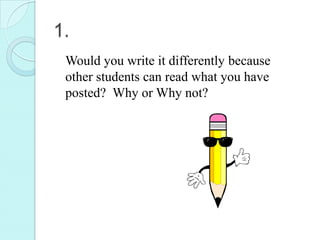 1.
 Would you write it differently because
 other students can read what you have
 posted? Why or Why not?
 