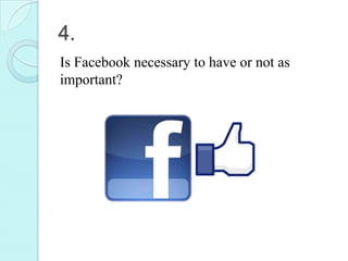 4.
Is Facebook necessary to have or not as
important?
 