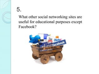 5.
What other social networking sites are
useful for educational purposes except
Facebook?
 