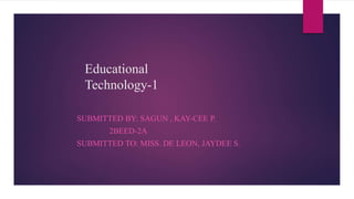 Educational
Technology-1
SUBMITTED BY: SAGUN , KAY-CEE P.
2BEED-2A
SUBMITTED TO: MISS. DE LEON, JAYDEE S.
 
