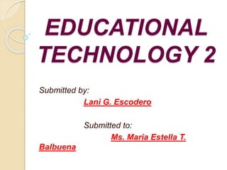 EDUCATIONAL
TECHNOLOGY 2
Submitted by:
Lani G. Escodero
Submitted to:
Ms. Maria Estella T.
Balbuena
 