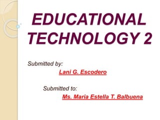 EDUCATIONAL
TECHNOLOGY 2
Submitted by:
Lani G. Escodero
Submitted to:
Ms. Maria Estella T. Balbuena
 