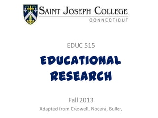 EDUC 515
Educational
Research
Fall 2013
Adapted from Creswell, Nocera, Buller,
 