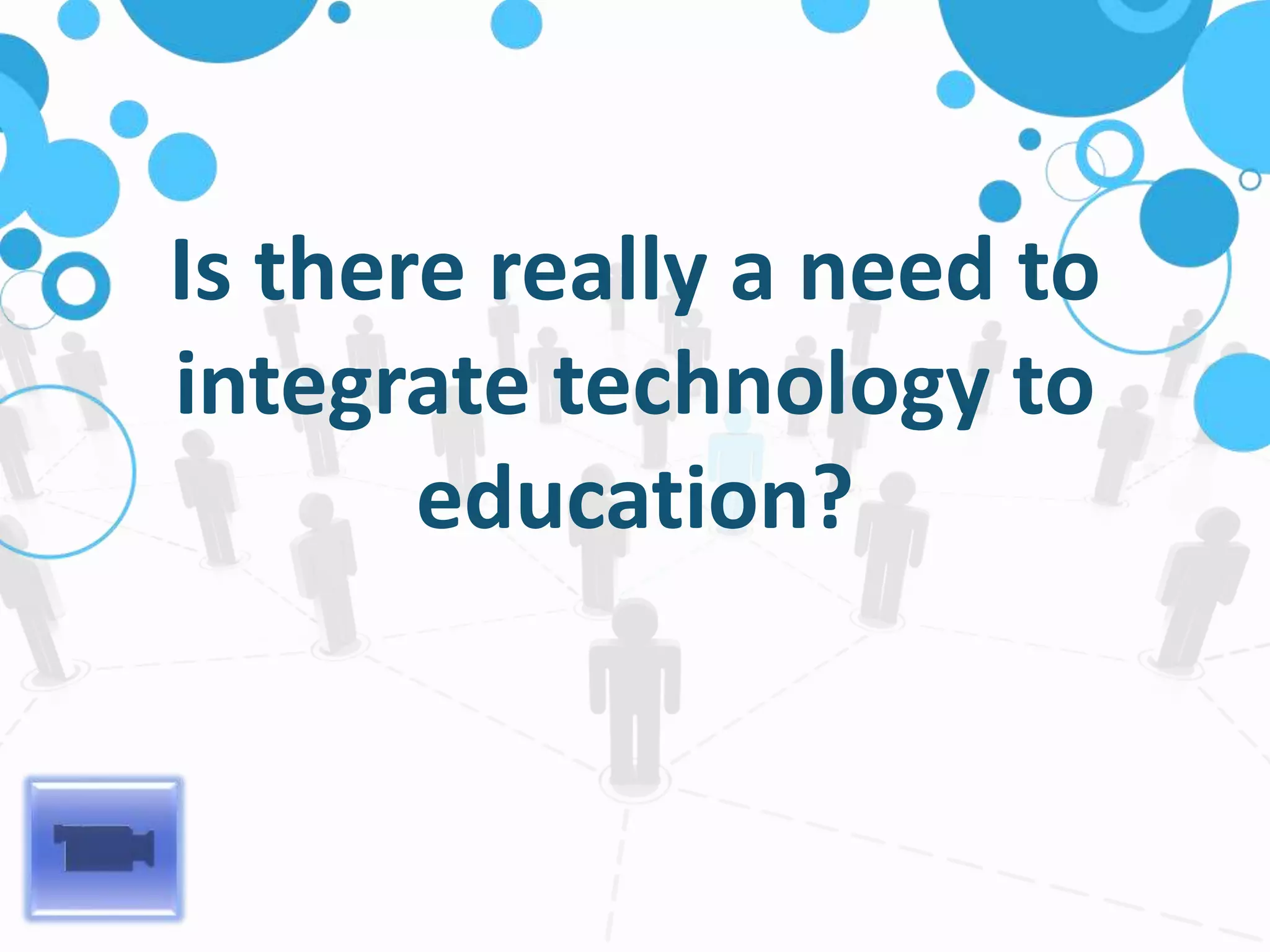Is there really a need to
integrate technology to
education?
 