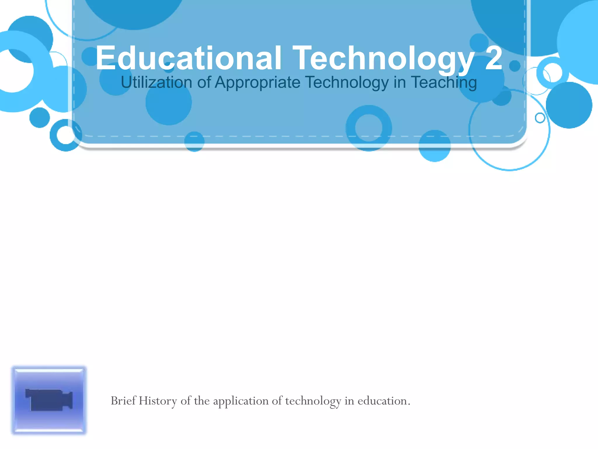 Utilization of Appropriate Technology in Teaching
Educational Technology 2
Brief History of the application of technology in education.
 