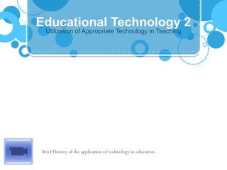 Utilization of Appropriate Technology in Teaching
Educational Technology 2
Brief History of the application of technology in education.
 