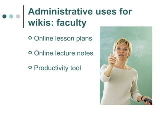 Administrative uses for wikis: faculty Online lesson plans Online lecture notes Productivity tool 