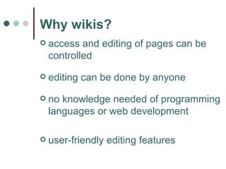 Why wikis? access and editing of pages can be controlled  editing can be done by anyone  no knowledge needed of programming languages or web development user-friendly editing features  
