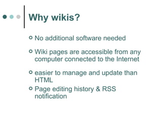 Why wikis? No additional software needed  Wiki pages are accessible from any computer connected to the Internet  easier to manage and update than HTML Page editing history & RSS notification 