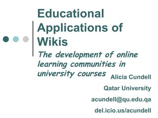 Educational Applications of Wikis The development of online learning communities in university courses Alicia Cundell Qatar University [email_address] del.icio.us/acundell 