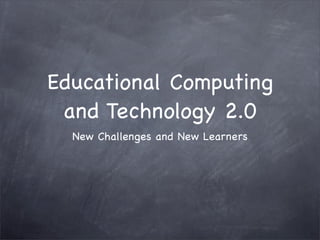 Educational Computing
 and Technology 2.0
  New Challenges and New Learners