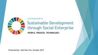 Sustainable Development
through Social Enterprise
PEOPLE. PROCESS. TECHNOLOGY.
Presented by : Koh How Tze, October 2019
An Introduction to
 