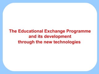 The Educational Exchange Programme and its development through the new technologies   