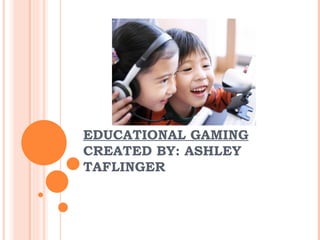EDUCATIONAL GAMING CREATED BY: ASHLEY TAFLINGER 