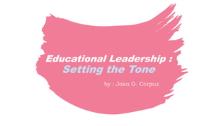 Educational Leadership :
Setting the Tone
by : Joan G. Corpuz
 