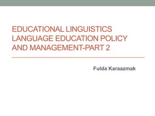 EDUCATIONAL LINGUISTICS
LANGUAGE EDUCATION POLICY
AND MANAGEMENT-PART 2
Fulda Karaazmak
 