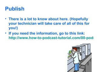 Publish There is a lot to know about here. (Hopefully your technician will take care of all of this for you!) If you need the information, go to this link:  http://www.how-to-podcast-tutorial.com/00-podcast-tutorial-four-ps.htm   