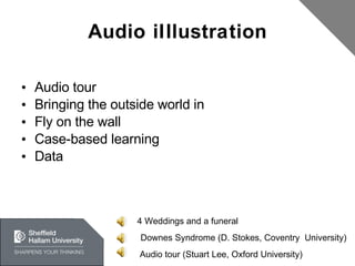 Audio iIllustration Audio tour Bringing the outside world in Fly on the wall Case-based learning Data 4 Weddings and a funeral Downes Syndrome (D. Stokes, Coventry  University) Audio tour (Stuart Lee, Oxford University) 