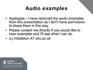 Audio examples Apologies - I have removed the audio examples from this presentation as I don't have permission to share them in this way. Please contact me directly if you would like to hear examples and I'll see what I can do. a.j.middleton AT shu.ac.uk 