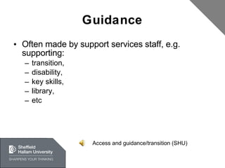 Guidance Often made by support services staff, e.g. supporting: transition, disability, key skills, library, etc Access and guidance/transition (SHU) 