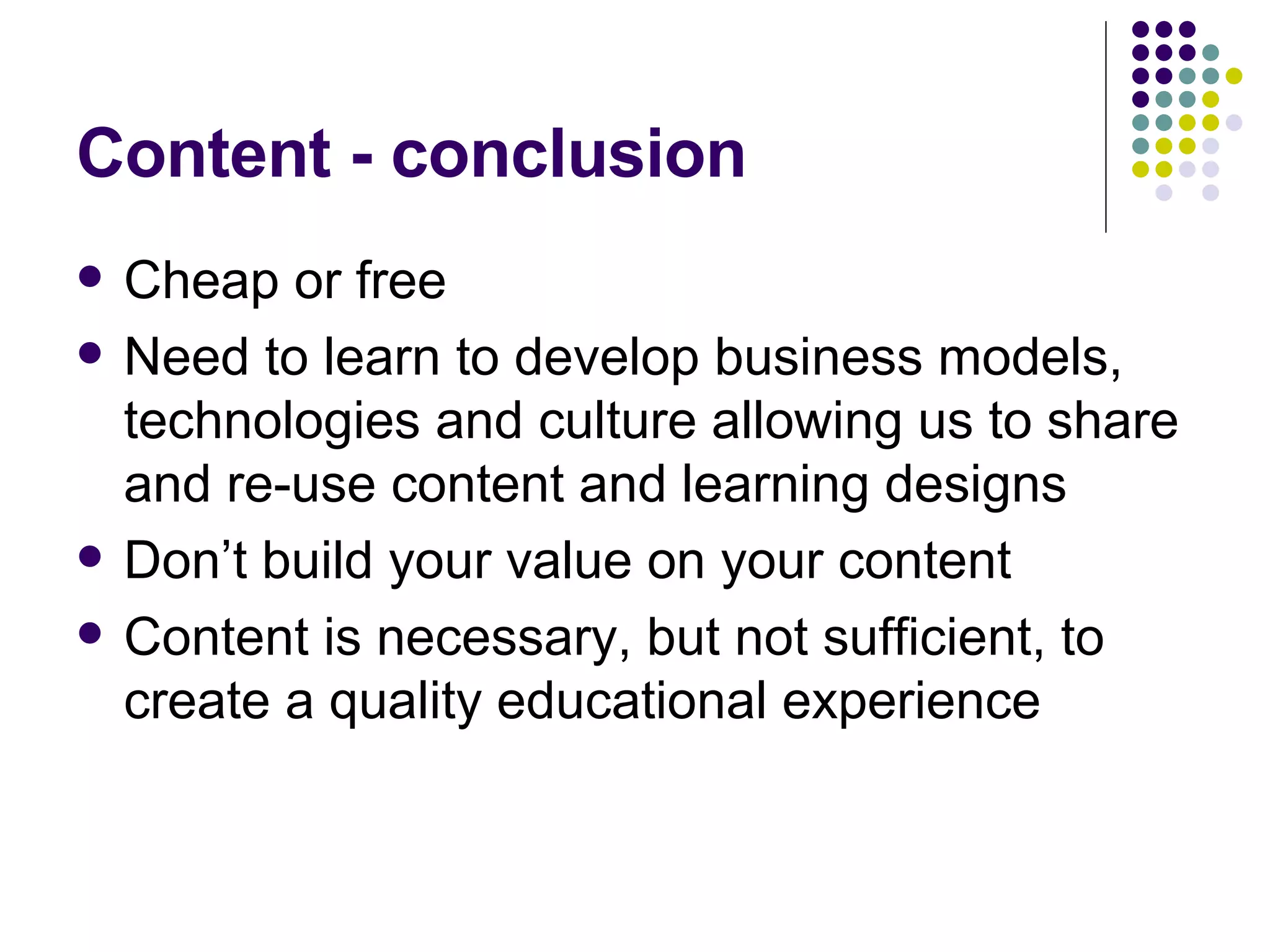 Content - conclusion Cheap or free Need to learn to develop business models, technologies and culture allowing us to share and re-use content and learning designs Don’t build your value on your content Content is necessary, but not sufficient, to create a quality educational experience 