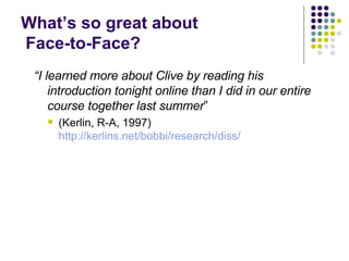 What’s so great about  Face-to-Face? “ I learned more about Clive by reading his introduction tonight online than I did in our entire course together last summer ”  (Kerlin, R-A, 1997)  http://kerlins.net/bobbi/research/diss/ 