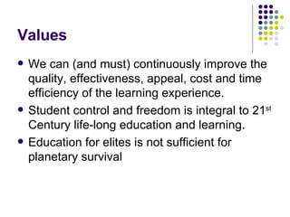 Values We can (and must) continuously improve the quality, effectiveness, appeal, cost and time efficiency of the learning experience. Student control and freedom is integral to 21 st  Century life-long education and learning. Education for elites is not sufficient for planetary survival 