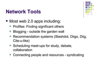 Network Tools Most web 2.0 apps including: Profiles: Finding significant others Blogging - outside the garden wall Recommendation systems (Slashdot, Diigo, Diig, Cite-u-like) Scheduling meet-ups for study, debate, collaboration Connecting people and resources - syndicating 