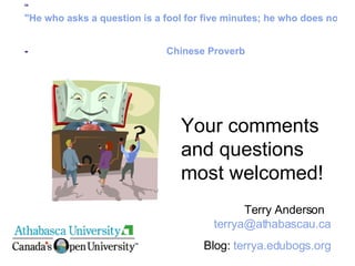 “ "He who asks a question is a fool for five minutes; he who does not ask a question remains a fool forever." -  Chinese Proverb   Terry Anderson  [email_address] Blog:  terrya.edubogs.org Your comments and questions most welcomed! 