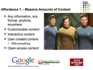 Affordance 1. - Massive Amounts of Content Any information, any format, anytime, anywhere Customizable content Interactive content User created content Wiki-everything Open access content  