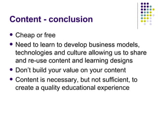 Content - conclusion Cheap or free Need to learn to develop business models, technologies and culture allowing us to share and re-use content and learning designs Don’t build your value on your content Content is necessary, but not sufficient, to create a quality educational experience 