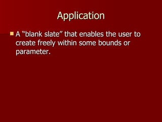 Application A “blank slate” that enables the user to create freely within some bounds or parameter. 