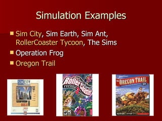 Simulation Examples Sim  City , Sim Earth, Sim Ant,  RollerCoaster  Tycoon , The Sims Operation Frog Oregon Trail 