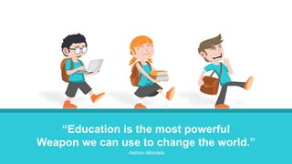 “Education is the most powerful
Weapon we can use to change the world.”
-Nelson Mandela
 