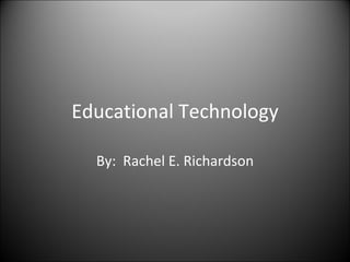 Educational Technology By:  Rachel E. Richardson 