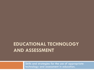 EDUCATIONAL TECHNOLOGY
AND ASSESSMENT

   Skills and strategies for the use of appropriate
   technology and assessment in education.