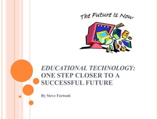 EDUCATIONAL TECHNOLOGY:  ONE STEP CLOSER TO A SUCCESSFUL FUTURE By Steve Fartouh 