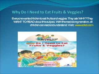 Everyone wants children to eat fruits and veggies. They ask WHY? They WANT TO READ about this subject. With the read-along narration, all children can read and understand. Visit:  www.edact.com 