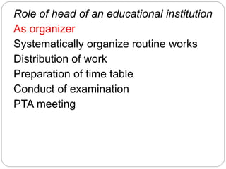 Role of head of an educational institution
As organizer
Systematically organize routine works
Distribution of work
Preparation of time table
Conduct of examination
PTA meeting
 