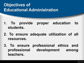 Objectives of
Educational Administration
1. To provide proper education to
students.
2. To ensure adequate utilization of all
resources.
3. To ensure professional ethics and
professional development among
teachers.
 